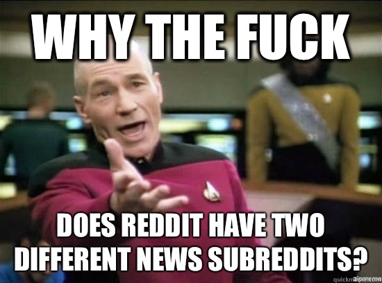 Why the fuck Does reddit have two different news subreddits?  Annoyed Picard HD