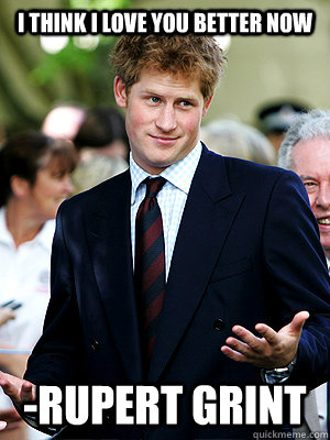 I think I love you better now -Rupert Grint  Prince Harry