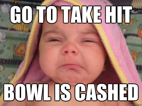 Go to take hit bowl is cashed - Go to take hit bowl is cashed  Dissapointed baby