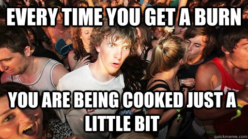 every time you get a burn you are being cooked just a little bit  Sudden Clarity Clarence