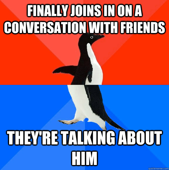 finally joins in on a conversation with friends they're talking about him  Socially Awesome Awkward Penguin