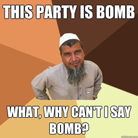 this party is bomb what, why can't I say bomb?  Ordinary Muslim Man