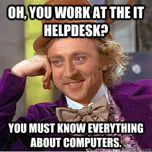 Oh, you work at the IT Helpdesk? You must know everything about computers. - Oh, you work at the IT Helpdesk? You must know everything about computers.  Condescending Wonka