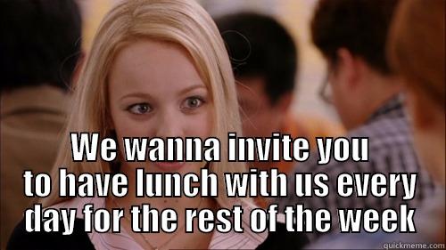  WE WANNA INVITE YOU TO HAVE LUNCH WITH US EVERY DAY FOR THE REST OF THE WEEK regina george