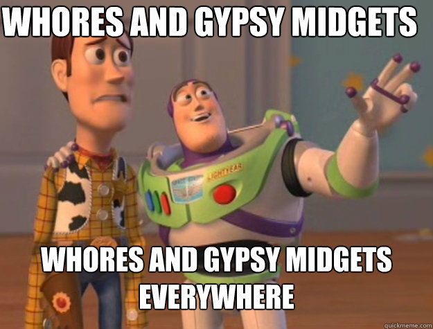 Whores and gypsy midgets Whores and gypsy midgets everywhere  