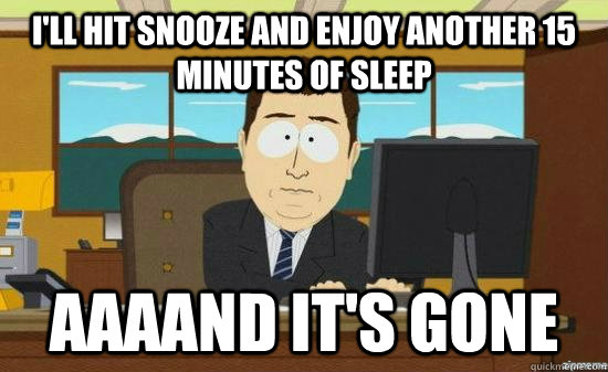 I'll hit snooze and enjoy another 15 minutes of sleep AAAAND It's GONE - I'll hit snooze and enjoy another 15 minutes of sleep AAAAND It's GONE  aaaand its gone