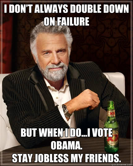 I don’t always double down on failure  but when I do…I vote Obama.
Stay jobless my friends.
  Dos Equis man