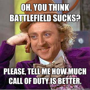 Oh, you think battlefield sucks? Please, tell me how much Call of duty is better.  Condescending Wonka