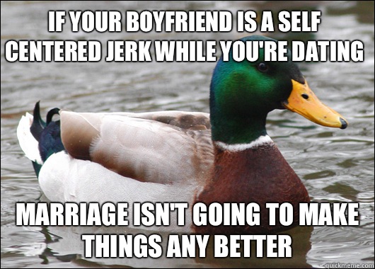 If your boyfriend is a self centered jerk while you're dating Marriage isn't going to make things any better  Actual Advice Mallard