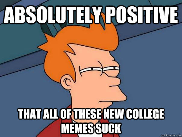 Absolutely positive that all of these new college memes suck  Futurama Fry