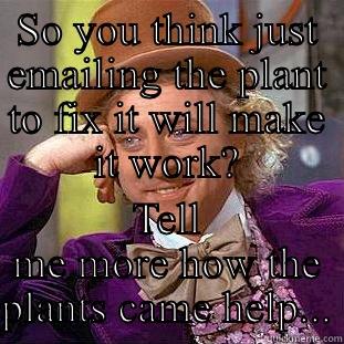 SO YOU THINK JUST EMAILING THE PLANT TO FIX IT WILL MAKE IT WORK? TELL ME MORE HOW THE PLANTS CAME HELP... Condescending Wonka