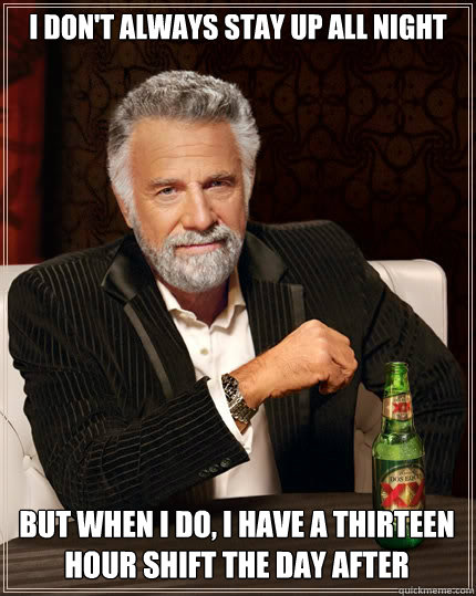 I DON'T ALWAYS stay up all night But when I do, I have a thirteen hour shift the day after  The Most Interesting Man In The World