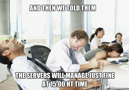 And then we told them the servers will manage just fine at 15:00 HT time  laughing Business People