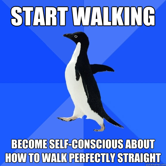 Start Walking Become self-conscious about how to walk perfectly straight  Socially Awkward Penguin