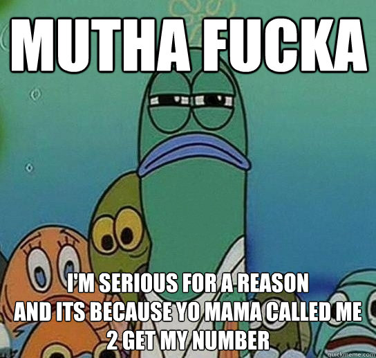 Mutha fucka
 I'm serious for a reason
and its because yo mama called me 2 get my number - Mutha fucka
 I'm serious for a reason
and its because yo mama called me 2 get my number  Serious fish SpongeBob