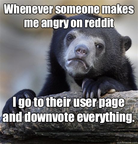 Whenever someone makes me angry on reddit I go to their user page and downvote everything.   Confession Bear