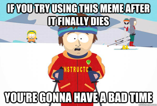 If you try using this meme after it finally dies You're gonna have a bad time  Super Cool Ski Instructor