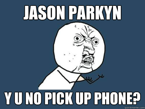 Jason Parkyn Y U NO PICK UP PHONE?  Y U No