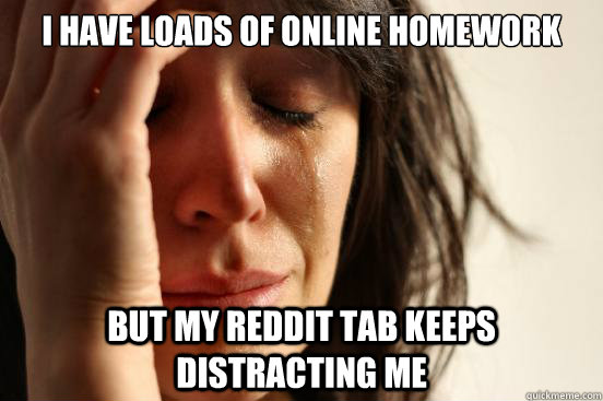 I have loads of online homework but my reddit tab keeps distracting me  First World Problems