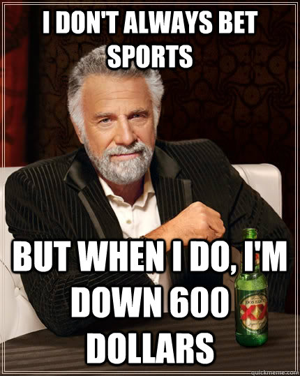 I don't always bet sports but when I do, I'm down 600 dollars  The Most Interesting Man In The World