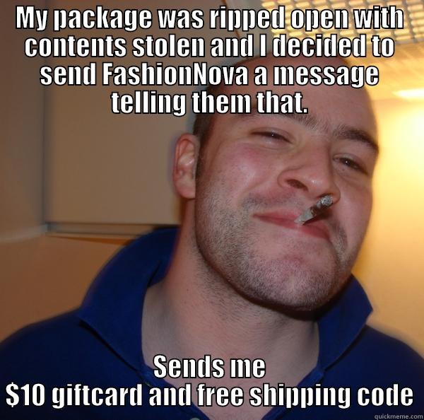 MY PACKAGE WAS RIPPED OPEN WITH CONTENTS STOLEN AND I DECIDED TO SEND FASHIONNOVA A MESSAGE TELLING THEM THAT. SENDS ME $10 GIFTCARD AND FREE SHIPPING CODE Good Guy Greg 