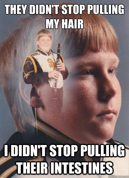 They didn't stop pulling my hair I didn't stop pulling their intestines  PTSD Clarinet Boy