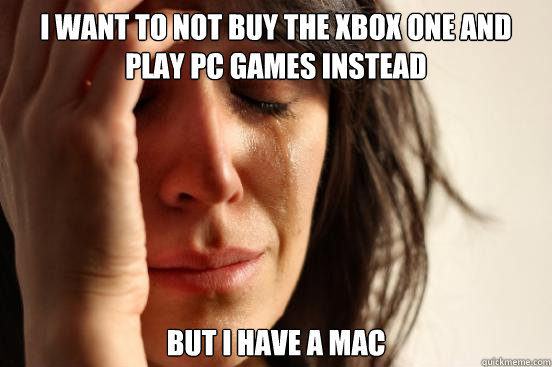 I want to not buy the xbox one and play pc games instead but i have a mac  First World Problems