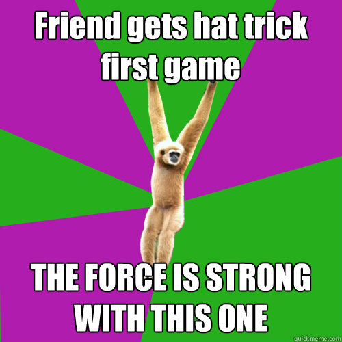 Friend gets hat trick first game THE FORCE IS STRONG WITH THIS ONE  Over-used quote gibbon