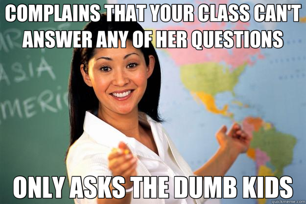 COMPLAINS THAT YOUR CLASS CAN'T ANSWER ANY OF HER QUESTIONS ONLY ASKS THE DUMB KIDS  Unhelpful High School Teacher