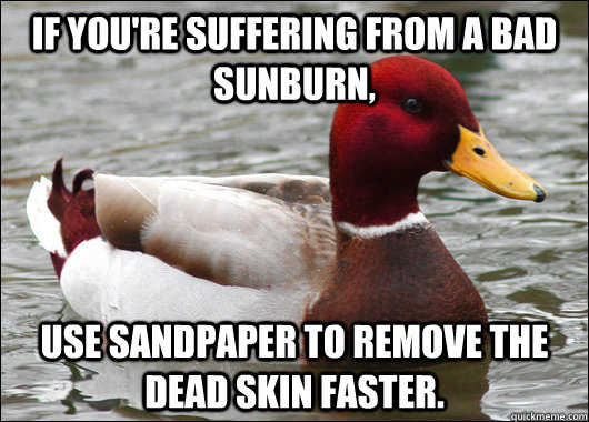 If you're suffering from a bad sunburn, use sandpaper to remove the dead skin faster. - If you're suffering from a bad sunburn, use sandpaper to remove the dead skin faster.  Malicious Advice Mallard