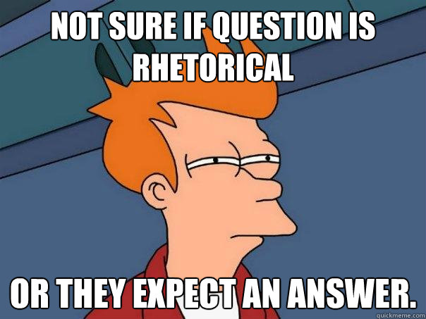 Not sure if question is rhetorical or they expect an answer. - Not sure if question is rhetorical or they expect an answer.  Futurama Fry