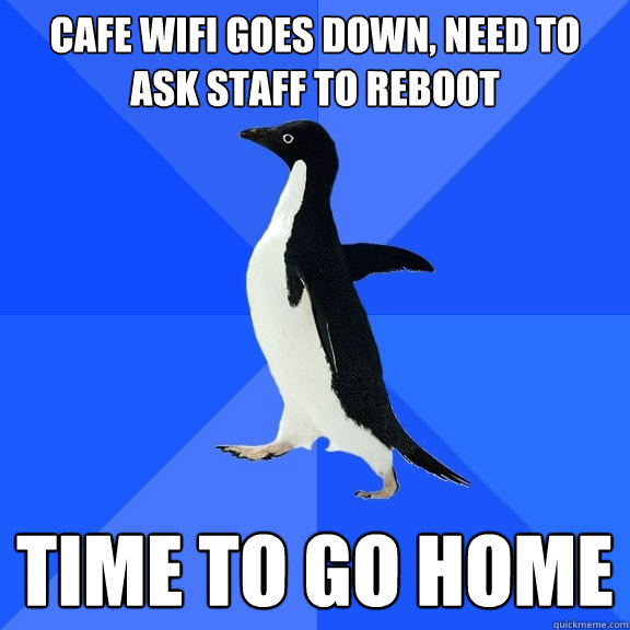 Cafe wifi goes down, need to ask staff to reboot time to go home  Socially Awkward Penguin