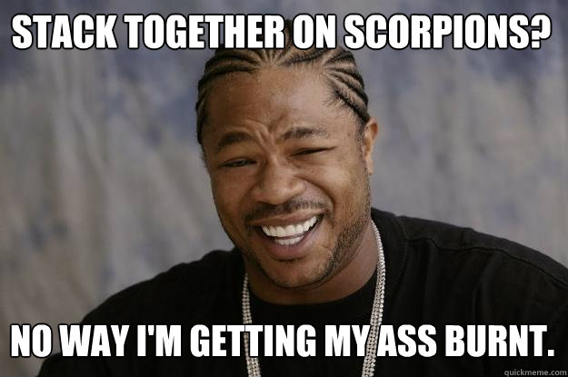 Stack together on scorpions? No way I'm getting my ass burnt.  Xzibit meme