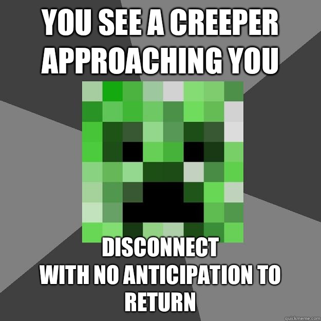 You see a creeper approaching you DISCONNECT
With no anticipation to return - You see a creeper approaching you DISCONNECT
With no anticipation to return  Creeper