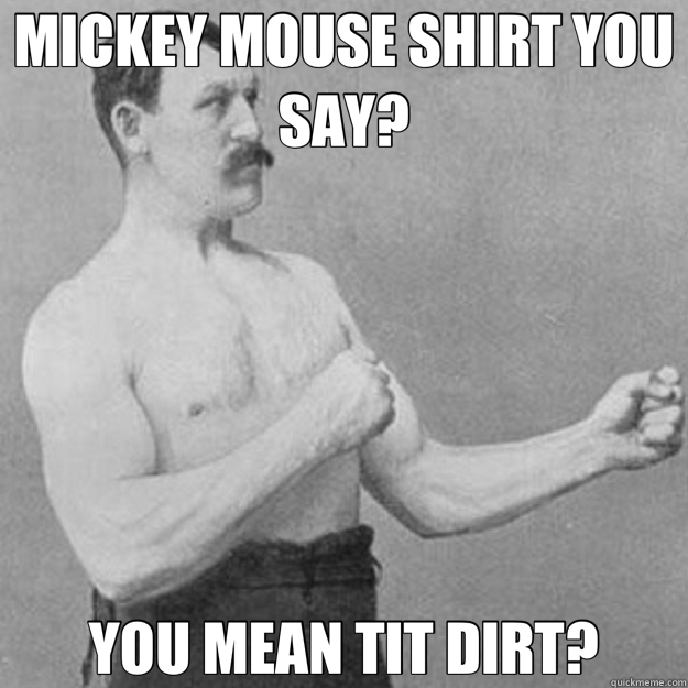 MICKEY MOUSE SHIRT YOU SAY? YOU MEAN TIT DIRT? - MICKEY MOUSE SHIRT YOU SAY? YOU MEAN TIT DIRT?  overly manly man