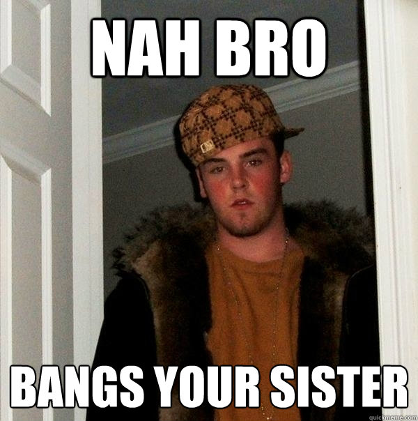nah bro bangs your sister  Scumbag Steve