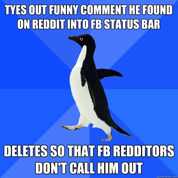 tyes out funny comment he found on reddit into fb status bar deletes so that fb redditors don't call him out  Socially Awkward Penguin