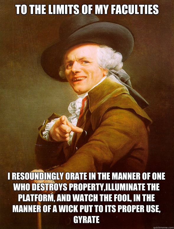 To the limits of my faculties i resoundingly orate in the manner of one who destroys property,illuminate the platform, and watch the fool, in the manner of a wick put to its proper use, gyrate   Joseph Ducreux