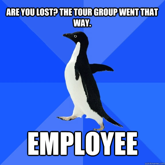 are you lost? the tour group went that way. Employee  Socially Awkward Penguin