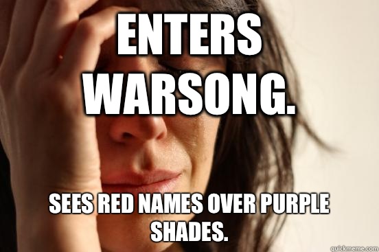 Enters warsong. Sees red names over purple shades.  First World Problems