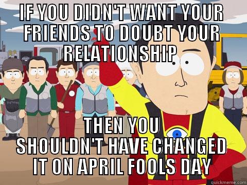 IF YOU DIDN'T WANT YOUR FRIENDS TO DOUBT YOUR RELATIONSHIP  THEN YOU SHOULDN'T HAVE CHANGED IT ON APRIL FOOLS DAY Captain Hindsight