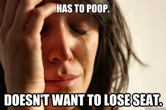 Has to poop. Doesn't want to lose seat.  First World Problems
