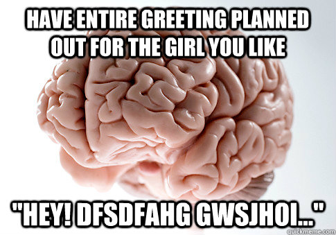 Have entire greeting planned out for the girl you like 