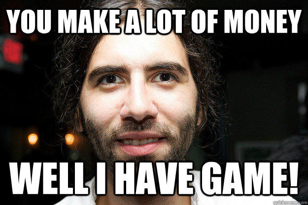 You make a lot of money  Well I have game!  Roosh V