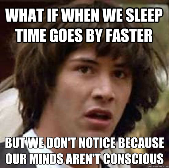 What if when we sleep time goes by faster but we don't notice because our minds aren't conscious  - What if when we sleep time goes by faster but we don't notice because our minds aren't conscious   conspiracy keanu