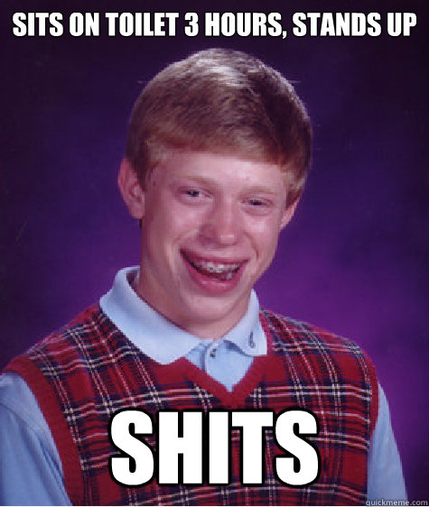 Sits on toilet 3 hours, stands up shits - Sits on toilet 3 hours, stands up shits  Unlucky Brian