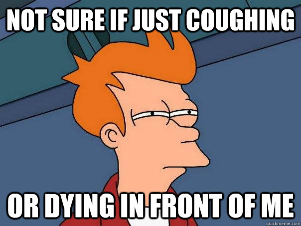 Not sure if just coughing or dying in front of me  Futurama Fry