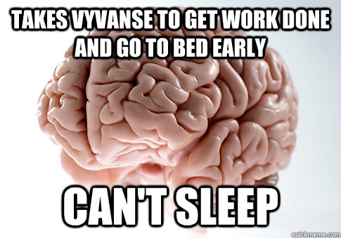 Takes vyvanse to get work done and go to bed early Can't Sleep  Scumbag Brain