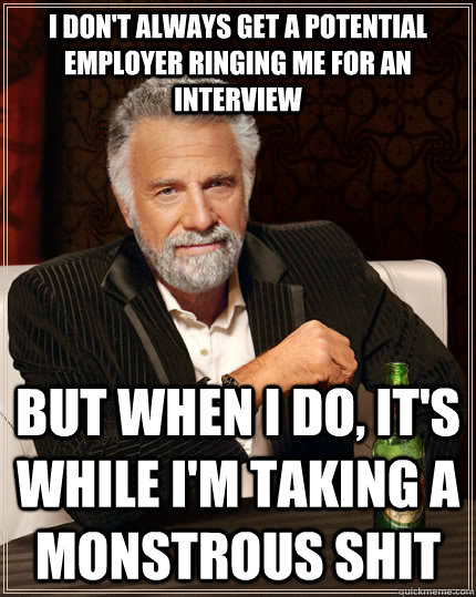 I don't always get a potential employer ringing me for an interview But when I do, it's while I'm taking a monstrous shit  The Most Interesting Man In The World