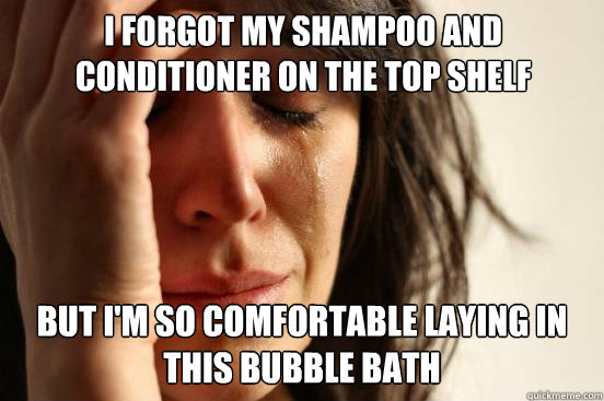 I forgot my shampoo and conditioner on the top shelf But i'm so comfortable laying in this bubble bath  First World Problems